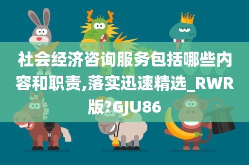 社会经济咨询服务包括哪些内容和职责,落实迅速精选_RWR版?GJU86