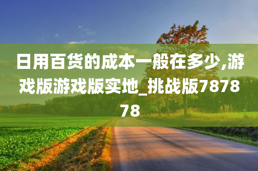 日用百货的成本一般在多少,游戏版游戏版实地_挑战版787878