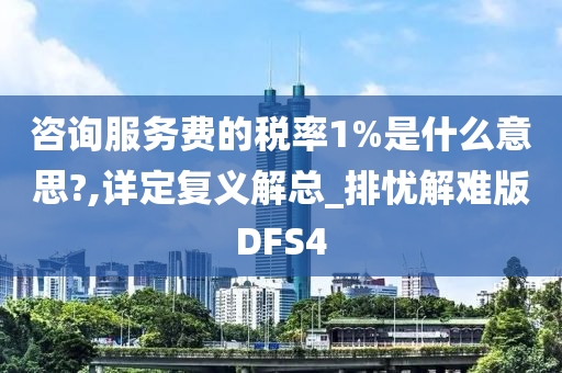 咨询服务费的税率1%是什么意思?,详定复义解总_排忧解难版DFS4