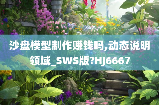 沙盘模型制作赚钱吗,动态说明领域_SWS版?HJ6667