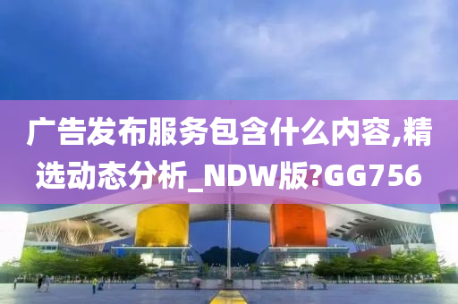 广告发布服务包含什么内容,精选动态分析_NDW版?GG756