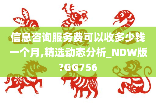 信息咨询服务费可以收多少钱一个月,精选动态分析_NDW版?GG756