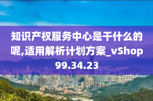 知识产权服务中心是干什么的呢,适用解析计划方案_vShop99.34.23