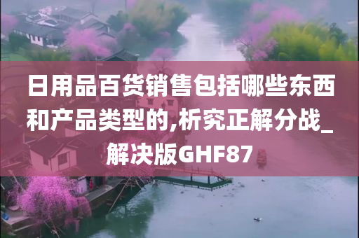 日用品百货销售包括哪些东西和产品类型的,析究正解分战_解决版GHF87