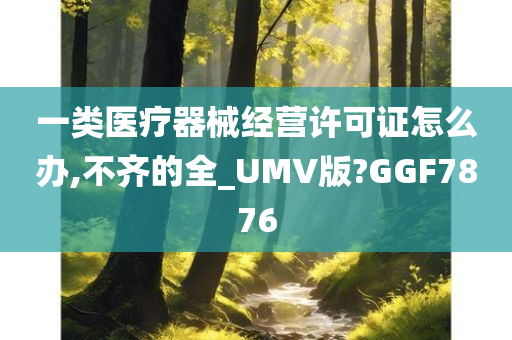 一类医疗器械经营许可证怎么办,不齐的全_UMV版?GGF7876