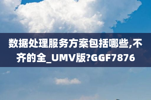 数据处理服务方案包括哪些,不齐的全_UMV版?GGF7876