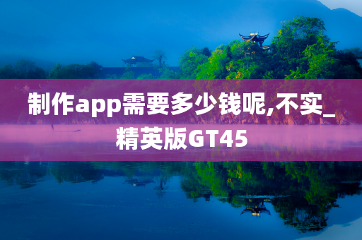 制作app需要多少钱呢,不实_精英版GT45