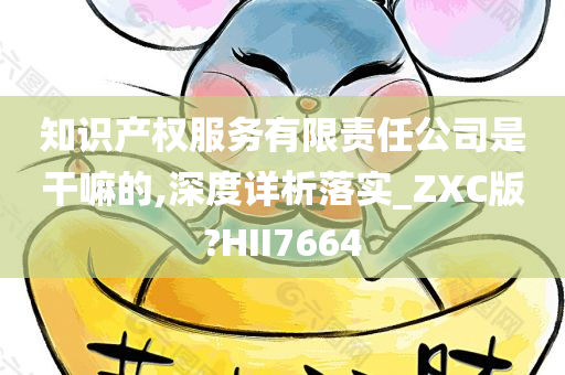 知识产权服务有限责任公司是干嘛的,深度详析落实_ZXC版?HII7664