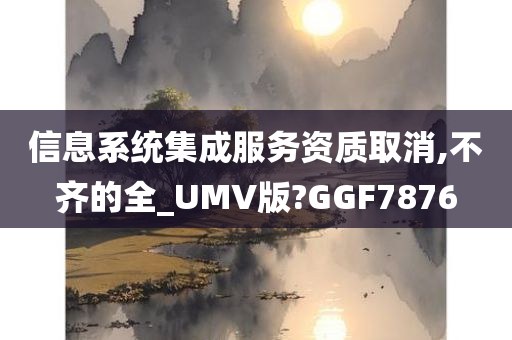 信息系统集成服务资质取消,不齐的全_UMV版?GGF7876