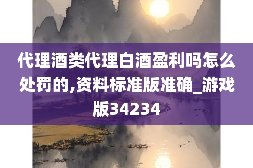 代理酒类代理白酒盈利吗怎么处罚的,资料标准版准确_游戏版34234