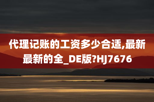 代理记账的工资多少合适,最新最新的全_DE版?HJ7676