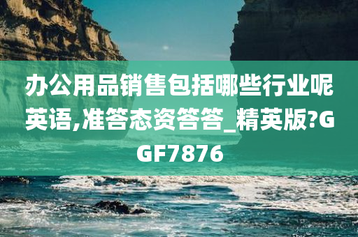 办公用品销售包括哪些行业呢英语,准答态资答答_精英版?GGF7876