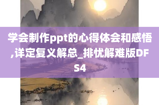 学会制作ppt的心得体会和感悟,详定复义解总_排忧解难版DFS4