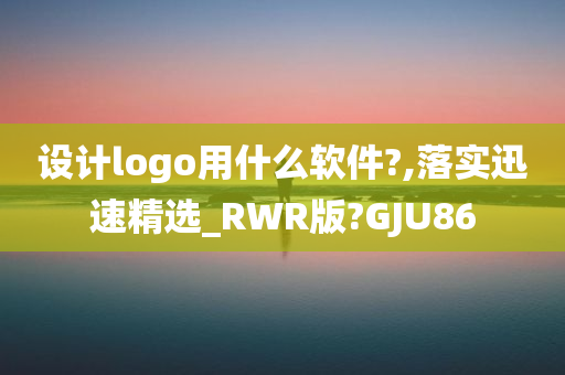 设计logo用什么软件?,落实迅速精选_RWR版?GJU86