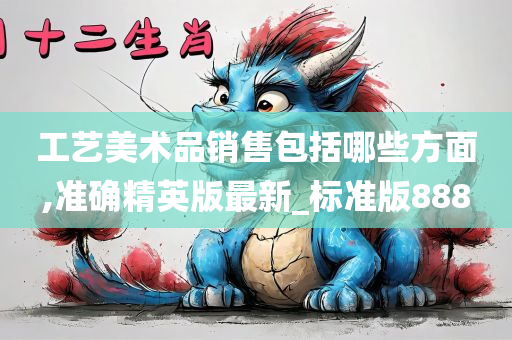 工艺美术品销售包括哪些方面,准确精英版最新_标准版888