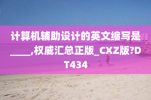 计算机辅助设计的英文缩写是____,权威汇总正版_CXZ版?DT434