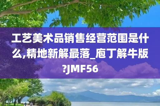 工艺美术品销售经营范围是什么,精地新解最落_庖丁解牛版?JMF56