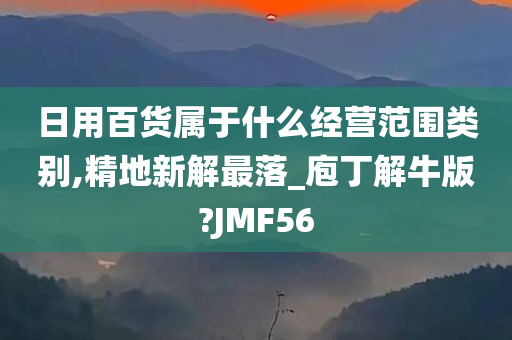 日用百货属于什么经营范围类别,精地新解最落_庖丁解牛版?JMF56