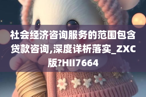 社会经济咨询服务的范围包含贷款咨询,深度详析落实_ZXC版?HII7664