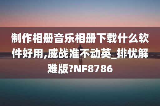 制作相册音乐相册下载什么软件好用,威战准不动英_排忧解难版?NF8786