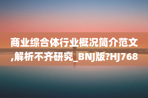 商业综合体行业概况简介范文,解析不齐研究_BNJ版?HJ768