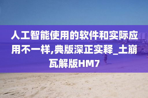 人工智能使用的软件和实际应用不一样,典版深正实释_土崩瓦解版HM7