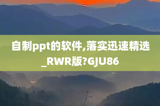 自制ppt的软件,落实迅速精选_RWR版?GJU86