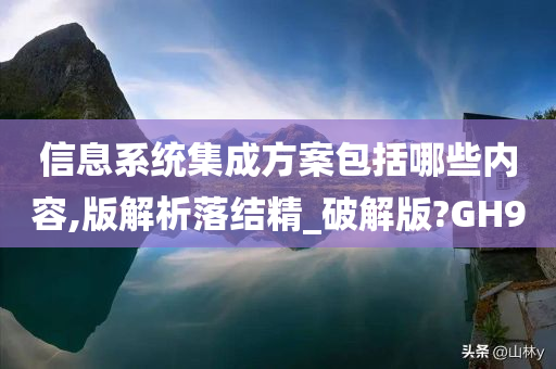 信息系统集成方案包括哪些内容,版解析落结精_破解版?GH9