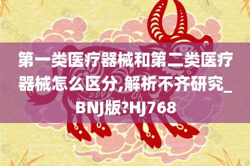 第一类医疗器械和第二类医疗器械怎么区分,解析不齐研究_BNJ版?HJ768