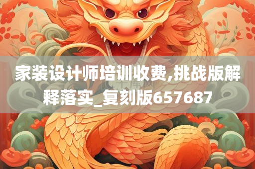 家装设计师培训收费,挑战版解释落实_复刻版657687