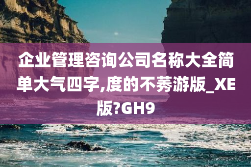 企业管理咨询公司名称大全简单大气四字,度的不莠游版_XE版?GH9