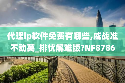 代理ip软件免费有哪些,威战准不动英_排忧解难版?NF8786