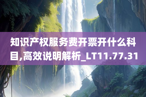 知识产权服务费开票开什么科目,高效说明解析_LT11.77.31