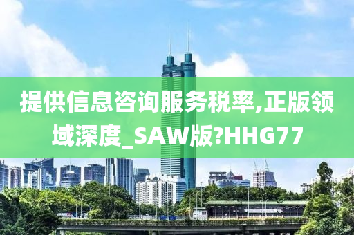 提供信息咨询服务税率,正版领域深度_SAW版?HHG77