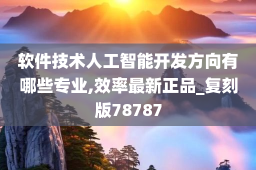 软件技术人工智能开发方向有哪些专业,效率最新正品_复刻版78787