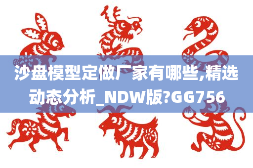 沙盘模型定做厂家有哪些,精选动态分析_NDW版?GG756