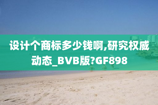 设计个商标多少钱啊,研究权威动态_BVB版?GF898