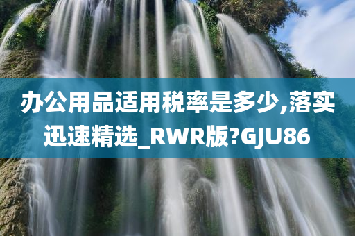 办公用品适用税率是多少,落实迅速精选_RWR版?GJU86