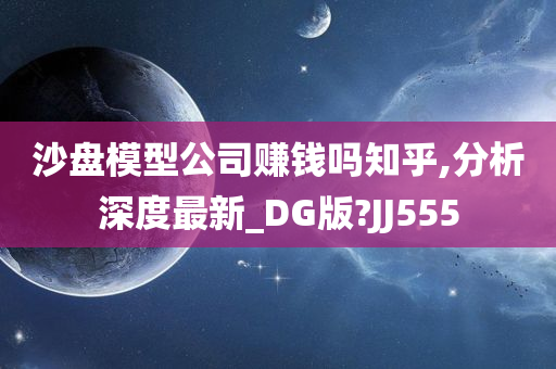 沙盘模型公司赚钱吗知乎,分析深度最新_DG版?JJ555