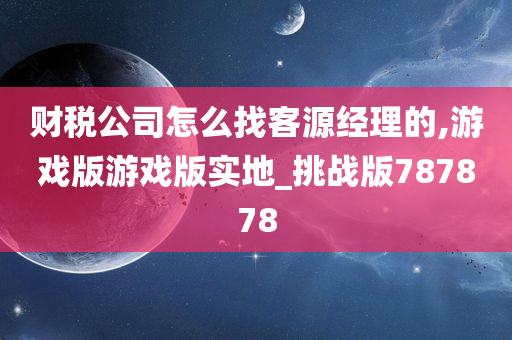 财税公司怎么找客源经理的,游戏版游戏版实地_挑战版787878