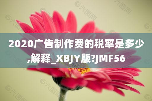 2020广告制作费的税率是多少,解释_XBJY版?JMF56