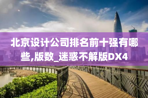 北京设计公司排名前十强有哪些,版数_迷惑不解版DX4