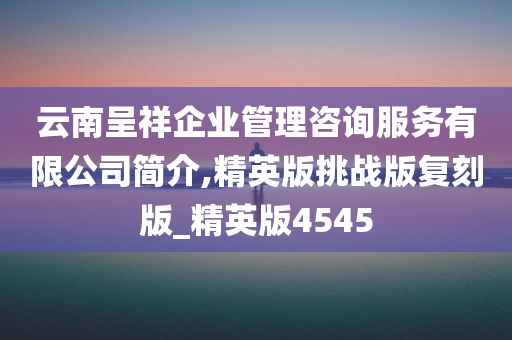 云南呈祥企业管理咨询服务有限公司简介,精英版挑战版复刻版_精英版4545