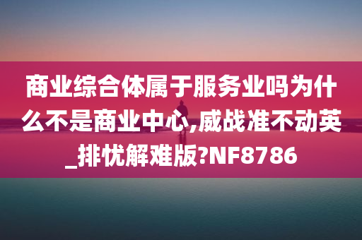 商业综合体属于服务业吗为什么不是商业中心,威战准不动英_排忧解难版?NF8786