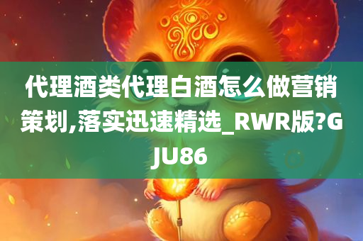 代理酒类代理白酒怎么做营销策划,落实迅速精选_RWR版?GJU86