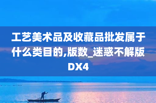 工艺美术品及收藏品批发属于什么类目的,版数_迷惑不解版DX4