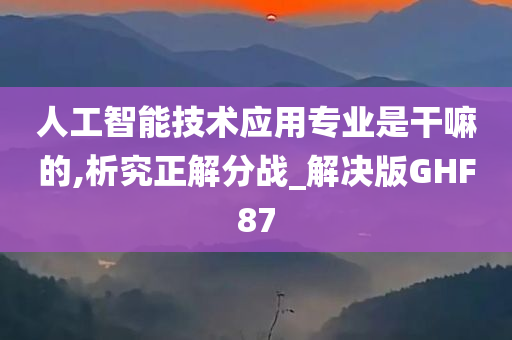 人工智能技术应用专业是干嘛的,析究正解分战_解决版GHF87