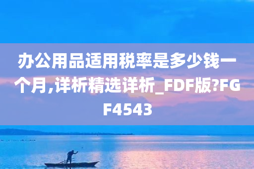 办公用品适用税率是多少钱一个月,详析精选详析_FDF版?FGF4543