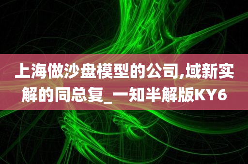 上海做沙盘模型的公司,域新实解的同总复_一知半解版KY6