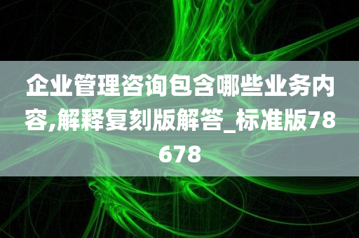 企业管理咨询包含哪些业务内容,解释复刻版解答_标准版78678